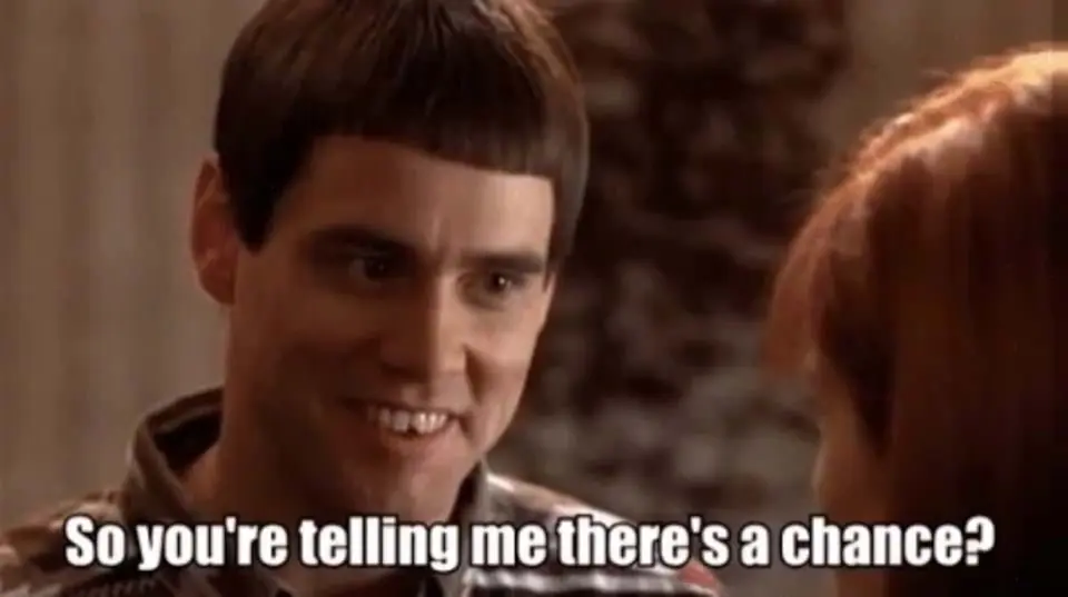 screenshot from Dumb and Dumber “you’re telling me there’s a chance”